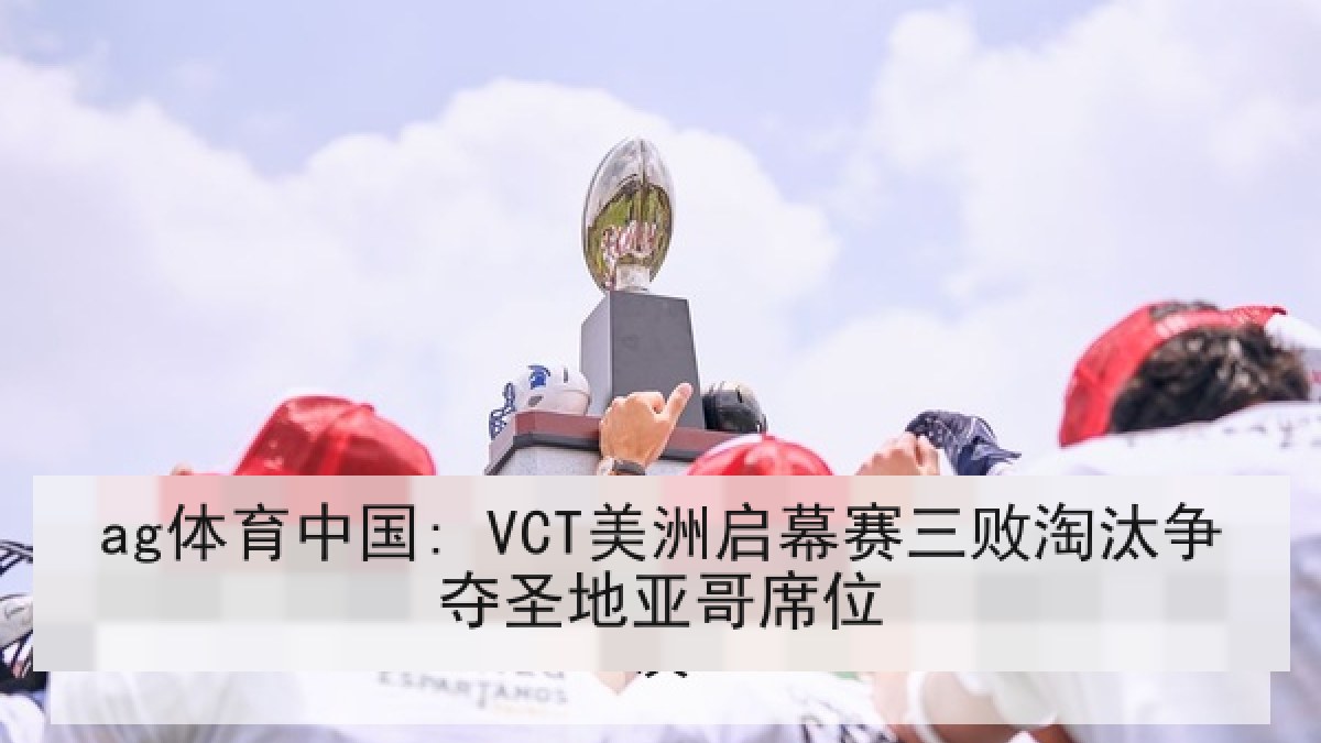 ag体育中国: VCT美洲启幕赛三败淘汰争夺圣地亚哥席位