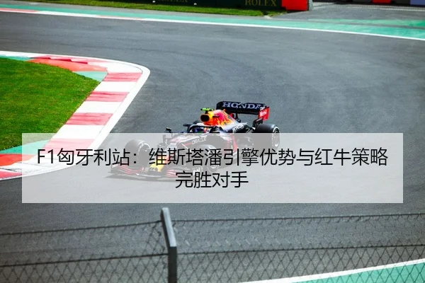 F1匈牙利站：维斯塔潘引擎优势与红牛策略完胜对手