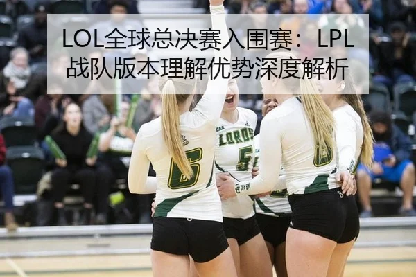 LOL全球总决赛入围赛：LPL战队版本理解优势深度解析