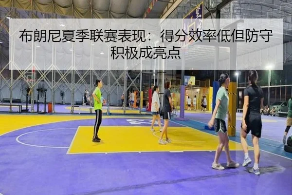 布朗尼夏季联赛表现：得分效率低但防守积极成亮点