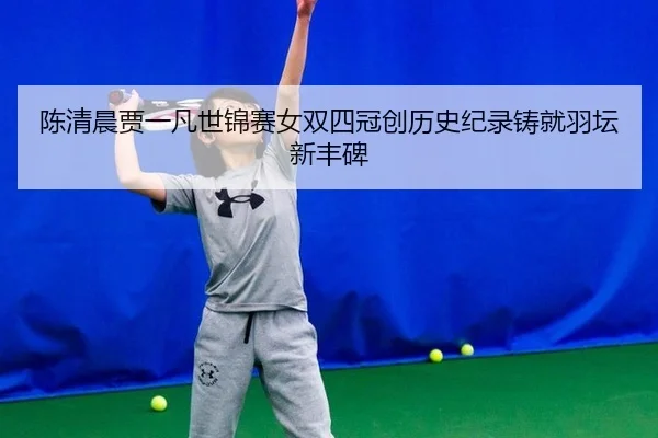 陈清晨贾一凡世锦赛女双四冠创历史纪录铸就羽坛新丰碑