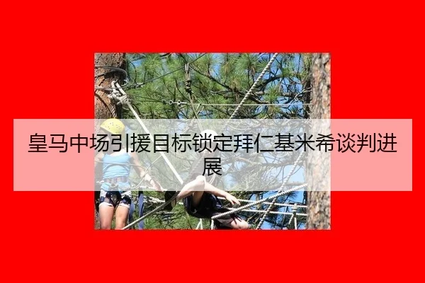 皇马中场引援目标锁定拜仁基米希谈判进展