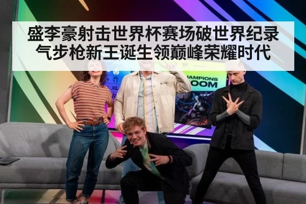 盛李豪射击世界杯赛场破世界纪录 气步枪新王诞生领巅峰荣耀时代