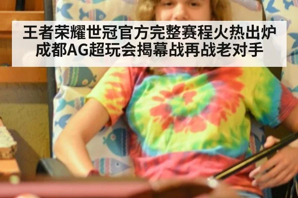 王者荣耀世冠官方完整赛程火热出炉 成都AG超玩会揭幕战再战老对手