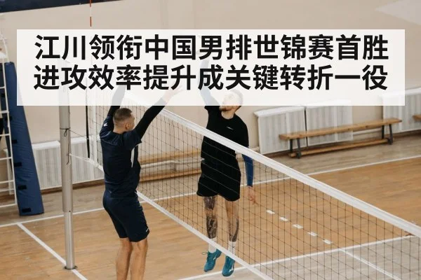 江川领衔中国男排世锦赛首胜 进攻效率提升成关键转折一役